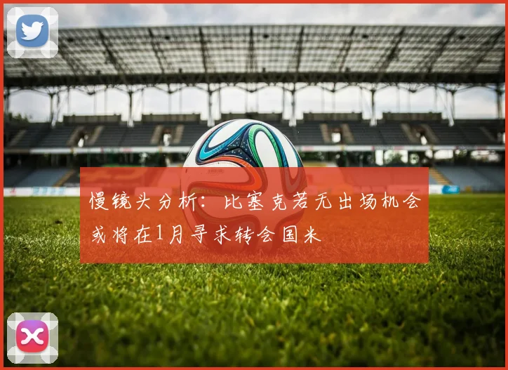 慢镜头分析：比塞克若无出场机会或将在1月寻求转会国米