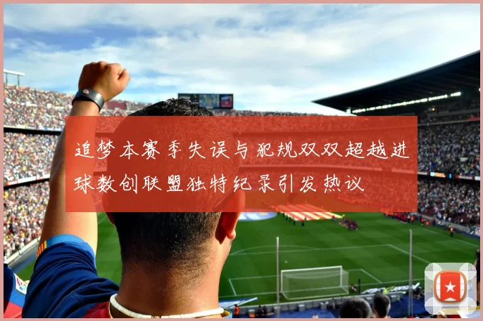 追梦本赛季失误与犯规双双超越进球数创联盟独特纪录引发热议