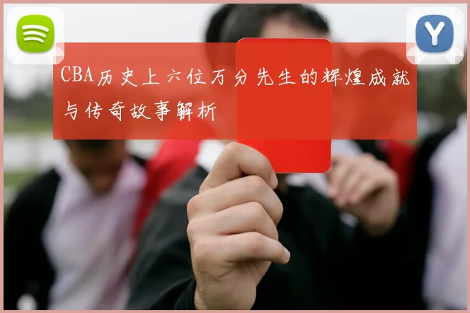 CBA历史上六位万分先生的辉煌成就与传奇故事解析