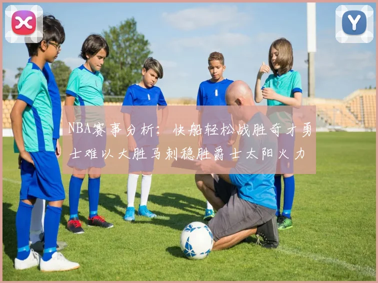 NBA赛事分析：快船轻松战胜奇才勇士难以大胜马刺稳胜爵士太阳火力全开击败篮网