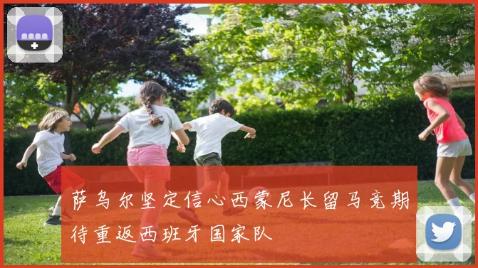 萨乌尔坚定信心西蒙尼长留马竞期待重返西班牙国家队