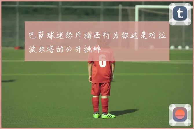 巴萨球迷怒斥梅西行为称这是对拉波尔塔的公开挑衅