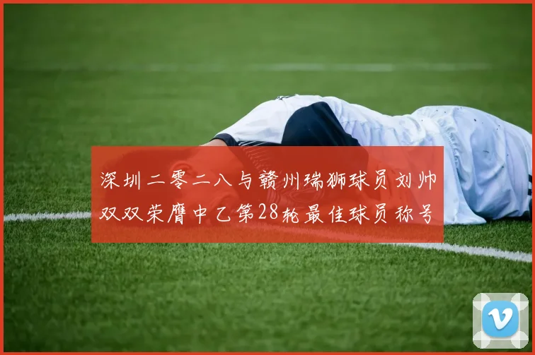 深圳二零二八与赣州瑞狮球员刘帅双双荣膺中乙第28轮最佳球员称号