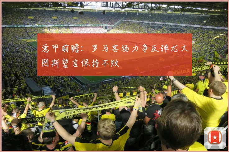 意甲前瞻：罗马客场力争反弹尤文图斯誓言保持不败