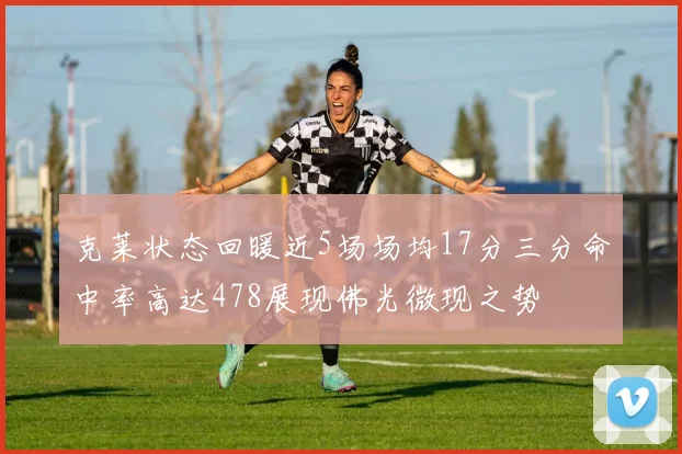 克莱状态回暖近5场场均17分三分命中率高达478展现佛光微现之势