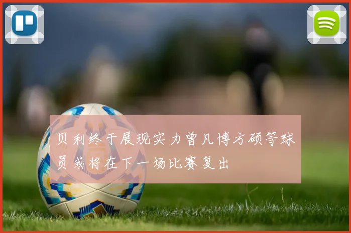 贝利终于展现实力曾凡博方硕等球员或将在下一场比赛复出