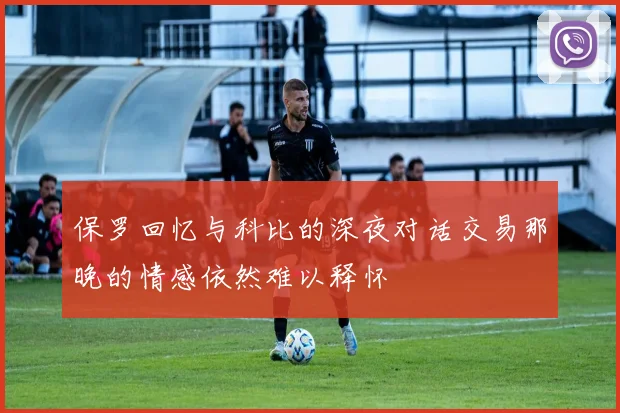 保罗回忆与科比的深夜对话交易那晚的情感依然难以释怀