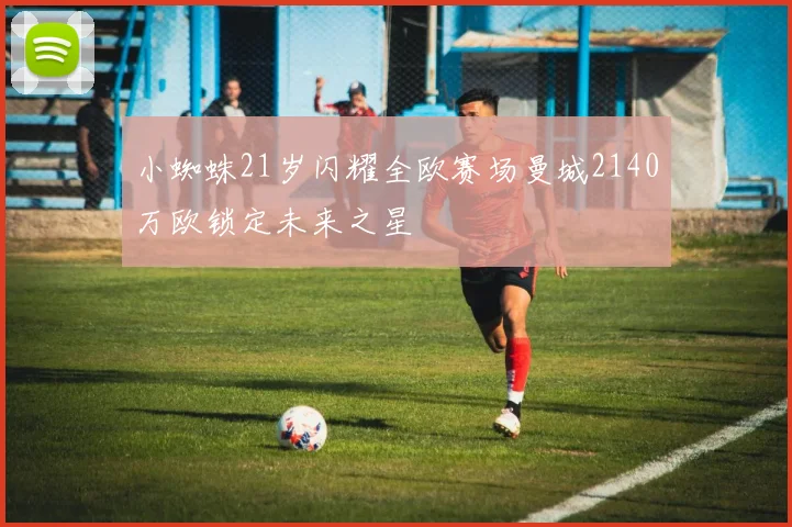 小蜘蛛21岁闪耀全欧赛场曼城2140万欧锁定未来之星