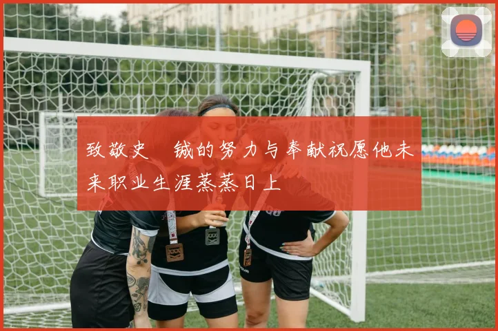 致敬史堉铖的努力与奉献祝愿他未来职业生涯蒸蒸日上