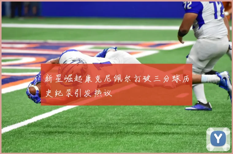 新星崛起康克尼佩尔打破三分球历史纪录引发热议