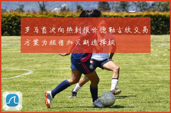 罗马首次向热刺报价德勒古欣交易方案为租借加买断选择权