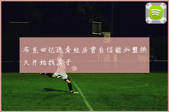 布克回忆选秀经历曾自信能加盟热火开始找房子