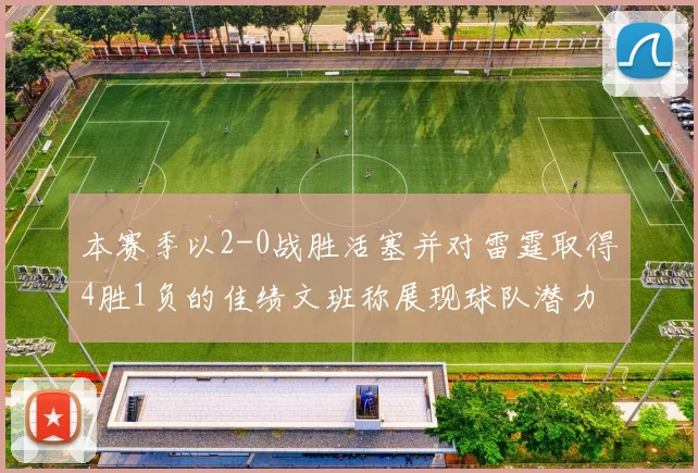 本赛季以2-0战胜活塞并对雷霆取得4胜1负的佳绩文班称展现球队潜力
