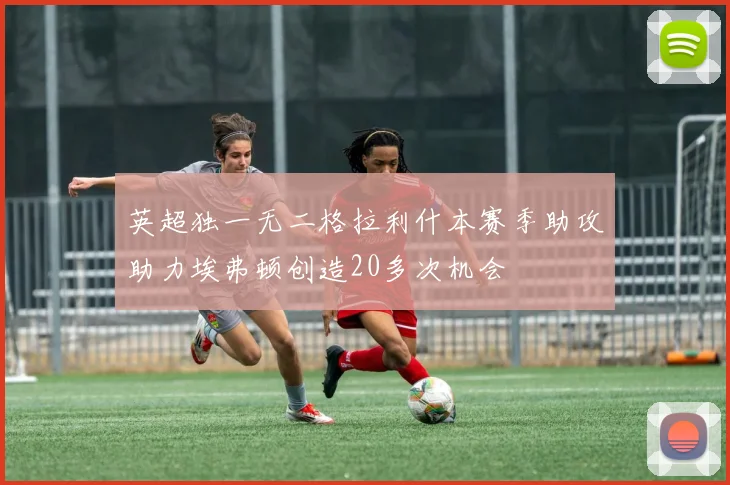 英超独一无二格拉利什本赛季助攻助力埃弗顿创造20多次机会