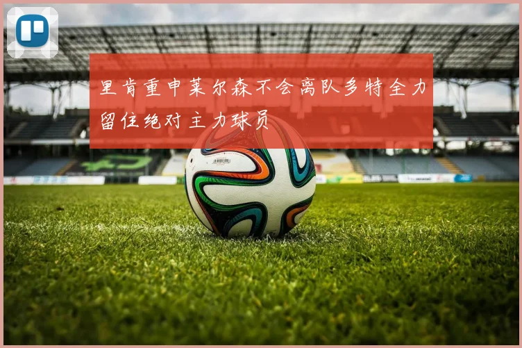 里肯重申莱尔森不会离队多特全力留住绝对主力球员
