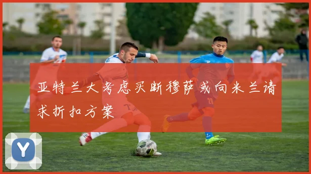 亚特兰大考虑买断穆萨或向米兰请求折扣方案