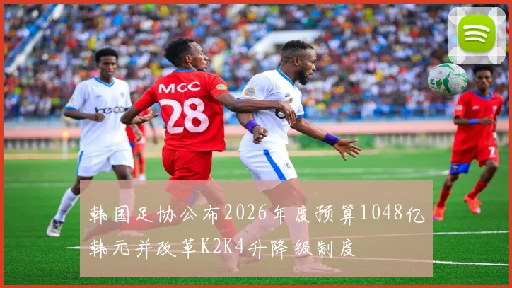 韩国足协公布2026年度预算1048亿韩元并改革K2K4升降级制度