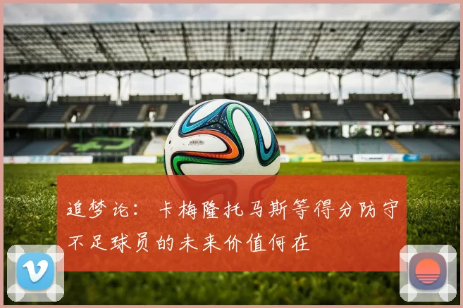 追梦论：卡梅隆托马斯等得分防守不足球员的未来价值何在