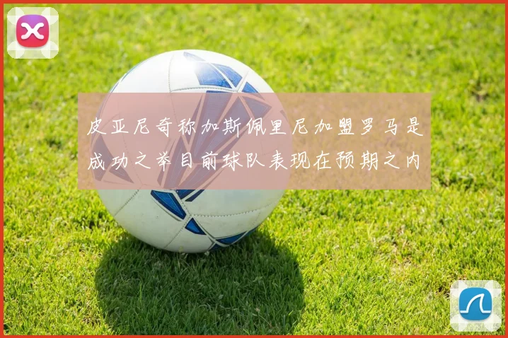 皮亚尼奇称加斯佩里尼加盟罗马是成功之举目前球队表现在预期之内