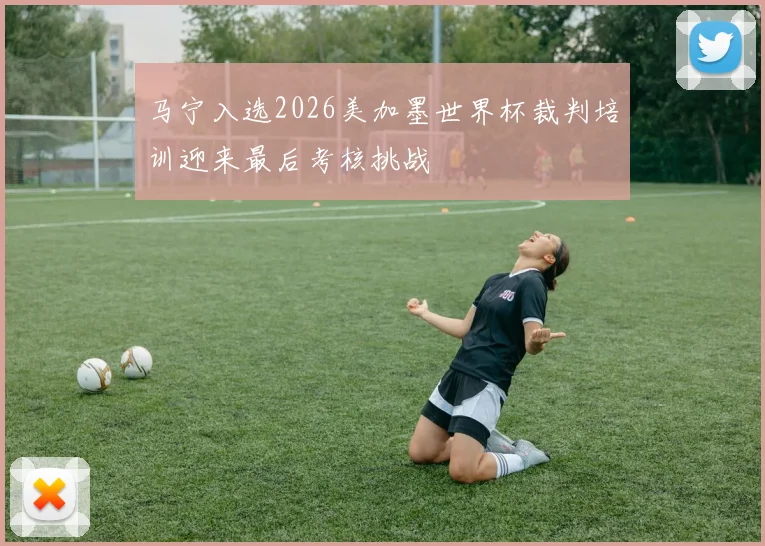 马宁入选2026美加墨世界杯裁判培训迎来最后考核挑战