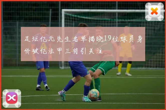 足坛亿元先生名单揭晓19位球员身价破亿法甲三将引关注