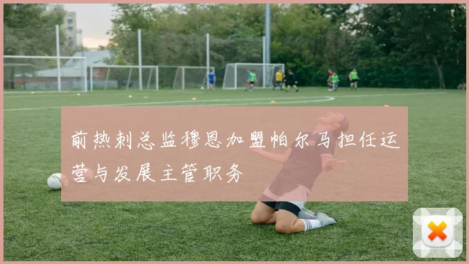 前热刺总监穆恩加盟帕尔马担任运营与发展主管职务