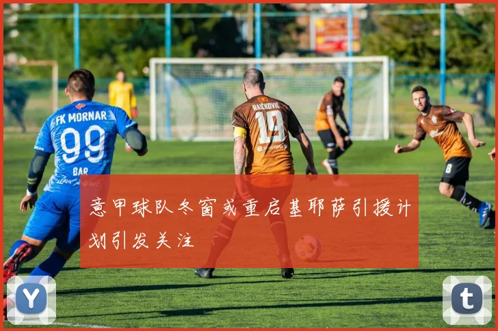 意甲球队冬窗或重启基耶萨引援计划引发关注