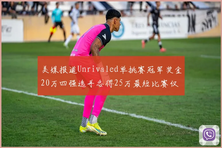 美媒报道Unrivaled单挑赛冠军奖金20万四强选手各得25万最短比赛仅15分钟结束