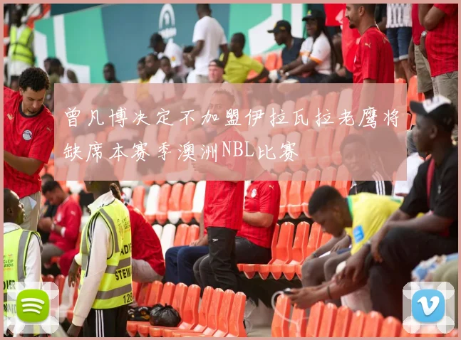 曾凡博决定不加盟伊拉瓦拉老鹰将缺席本赛季澳洲NBL比赛
