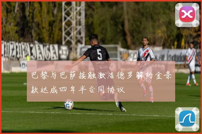 巴黎与巴萨接触激活德罗解约金条款达成四年半合同协议