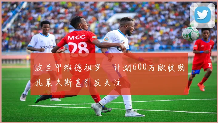 波兰甲维德祖罗茲计划600万欧收购扎莱夫斯基引发关注