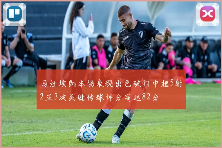 马杜埃凯本场表现出色破门中框5射2正3次关键传球评分高达82分