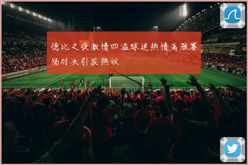 德比之夜激情四溢球迷热情高涨赛场对决引发热议