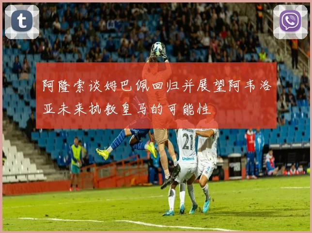 阿隆索谈姆巴佩回归并展望阿韦洛亚未来执教皇马的可能性