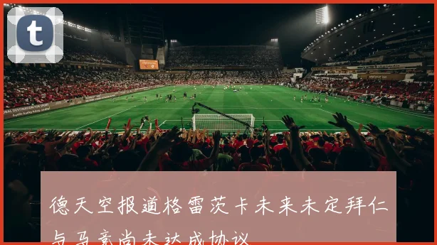 德天空报道格雷茨卡未来未定拜仁与马竞尚未达成协议