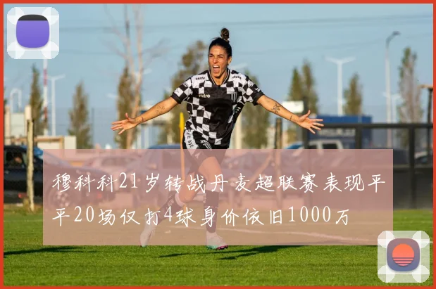 穆科科21岁转战丹麦超联赛表现平平20场仅打4球身价依旧1000万