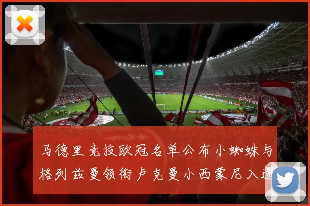 马德里竞技欧冠名单公布小蜘蛛与格列兹曼领衔卢克曼小西蒙尼入选