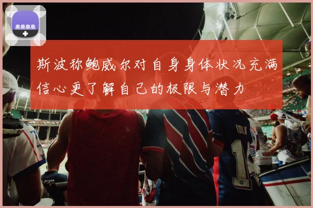 斯波称鲍威尔对自身身体状况充满信心更了解自己的极限与潜力