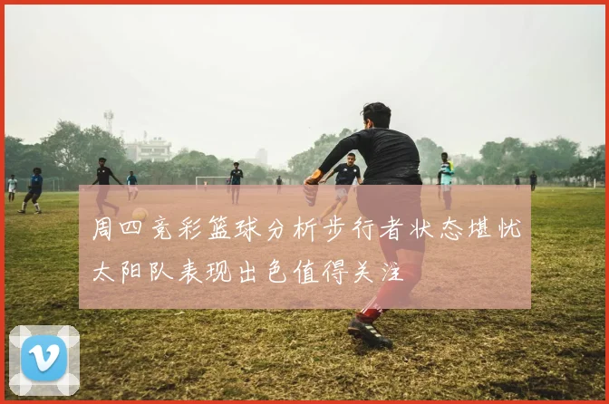 周四竞彩篮球分析步行者状态堪忧太阳队表现出色值得关注