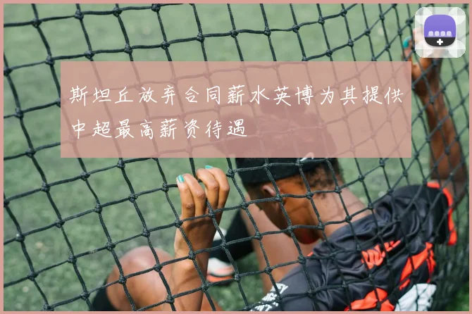 斯坦丘放弃合同薪水英博为其提供中超最高薪资待遇