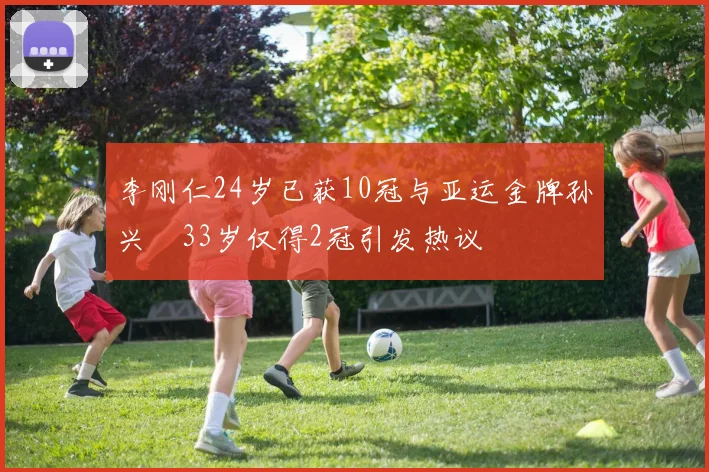 李刚仁24岁已获10冠与亚运金牌孙兴慜33岁仅得2冠引发热议