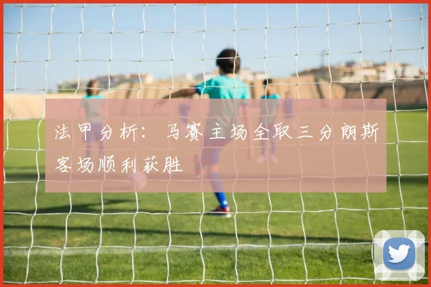 法甲分析：马赛主场全取三分朗斯客场顺利获胜