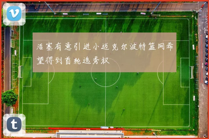 活塞有意引进小迈克尔波特篮网希望得到首轮选秀权