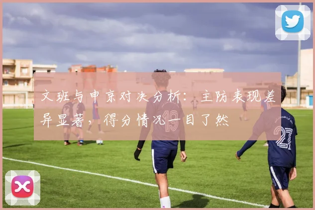 文班与申京对决分析：主防表现差异显著，得分情况一目了然
