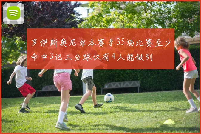 罗伊斯奥尼尔本赛季35场比赛至少命中3记三分球仅有4人能做到