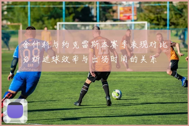 舍什科与约克雷斯本赛季表现对比分析进球效率与出场时间的关系
