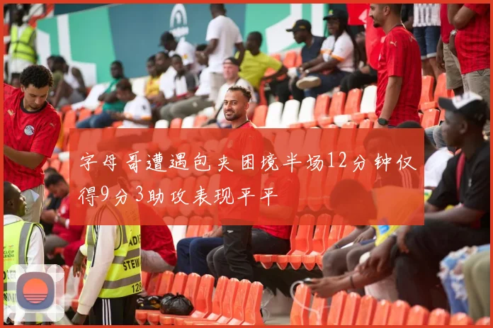 字母哥遭遇包夹困境半场12分钟仅得9分3助攻表现平平