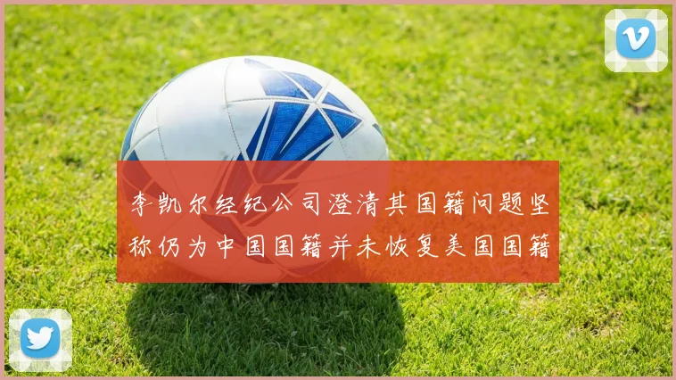 李凯尔经纪公司澄清其国籍问题坚称仍为中国国籍并未恢复美国国籍