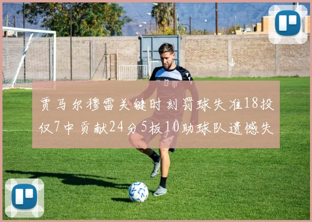 贾马尔穆雷关键时刻罚球失准18投仅7中贡献24分5板10助球队遗憾失平