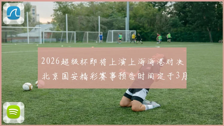 2026超级杯即将上演上海海港对决北京国安精彩赛事预告时间定于3月1日下午15点30分